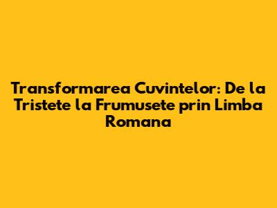 Transformarea Cuvintelor: De la Tristete la Frumusete prin Limba Romana