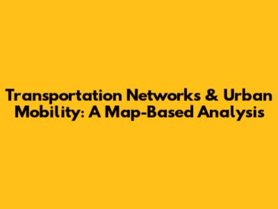Transportation Networks & Urban Mobility: A Map-Based Analysis