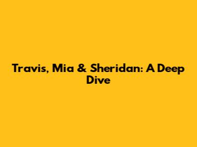 Travis, Mia & Sheridan: A Deep Dive