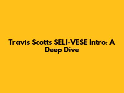 Travis Scott's "SELI-VESE" Intro: A Deep Dive