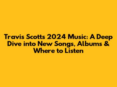 Travis Scott's 2024 Music: A Deep Dive into New Songs, Albums & Where to Listen