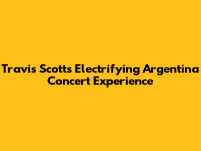 Travis Scott's Electrifying Argentina Concert Experience
