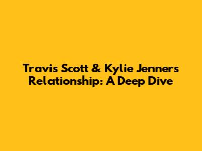 Travis Scott & Kylie Jenner's Relationship: A Deep Dive