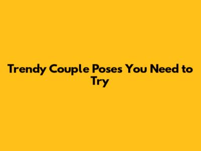 Trendy Couple Poses You Need to Try