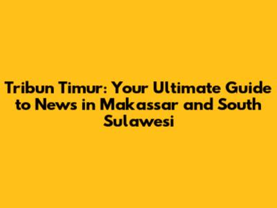 Tribun Timur: Your Ultimate Guide to News in Makassar and South Sulawesi