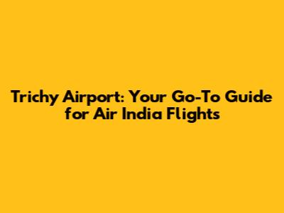 Trichy Airport: Your Go-To Guide for Air India Flights