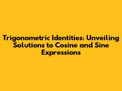Trigonometric Identities: Unveiling Solutions to Cosine and Sine Expressions
