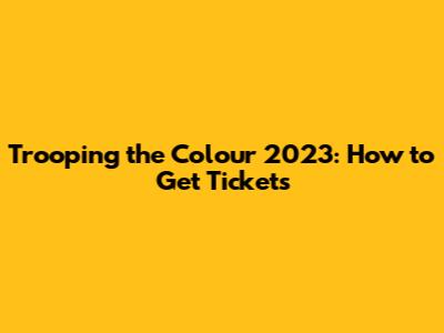 Trooping the Colour 2023: How to Get Tickets