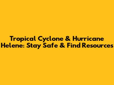 Tropical Cyclone & Hurricane Helene: Stay Safe & Find Resources