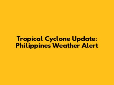 Tropical Cyclone Update: Philippines Weather Alert