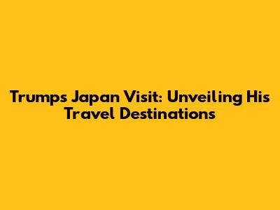 Trump's Japan Visit: Unveiling His Travel Destinations