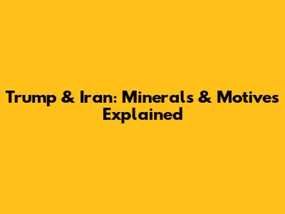 Trump & Iran: Minerals & Motives Explained