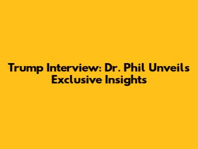 Trump Interview: Dr. Phil Unveils Exclusive Insights