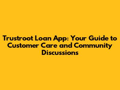 Trustroot Loan App: Your Guide to Customer Care and Community Discussions