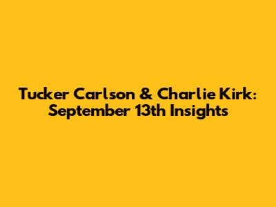 Tucker Carlson & Charlie Kirk: September 13th Insights