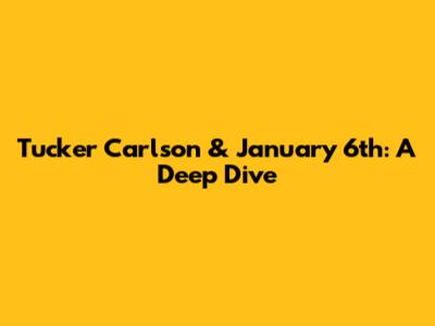 Tucker Carlson & January 6th: A Deep Dive