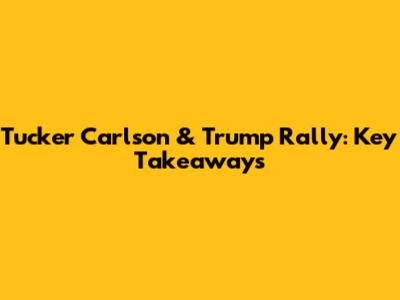 Tucker Carlson & Trump Rally: Key Takeaways