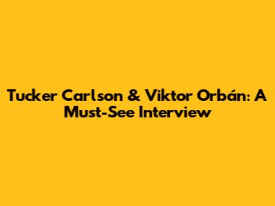 Tucker Carlson & Viktor Orbán: A Must-See Interview