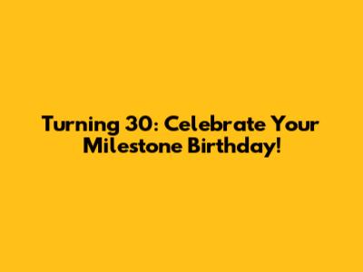 Turning 30: Celebrate Your Milestone Birthday!