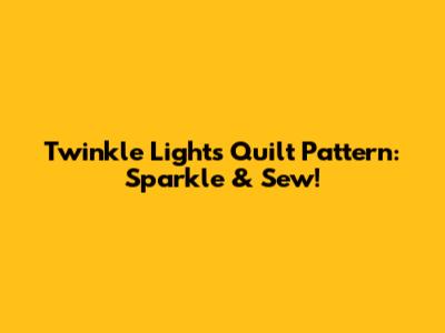 Twinkle Lights Quilt Pattern: Sparkle & Sew!