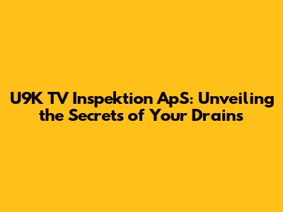 U9K TV Inspektion ApS: Unveiling the Secrets of Your Drains