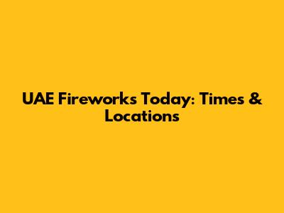 UAE Fireworks Today: Times & Locations