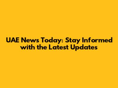 UAE News Today: Stay Informed with the Latest Updates