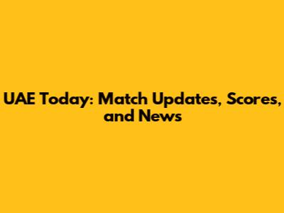 UAE Today: Match Updates, Scores, and News