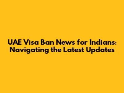 UAE Visa Ban News for Indians: Navigating the Latest Updates