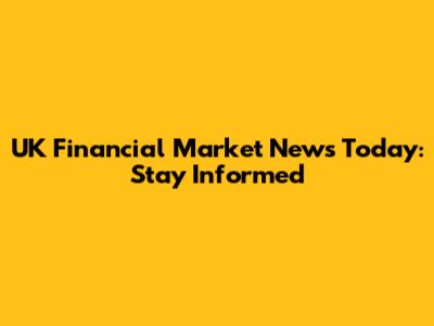 UK Financial Market News Today: Stay Informed