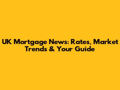 UK Mortgage News: Rates, Market Trends & Your Guide