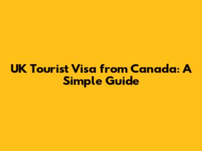 UK Tourist Visa from Canada: A Simple Guide