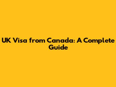 UK Visa from Canada: A Complete Guide