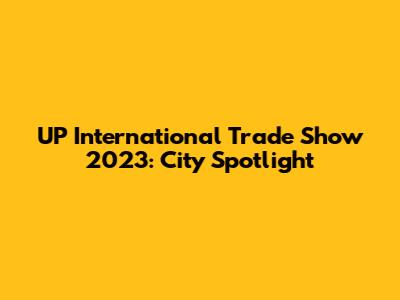 UP International Trade Show 2023: City Spotlight