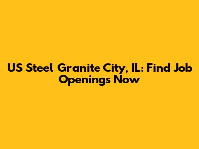 US Steel Granite City, IL: Find Job Openings Now