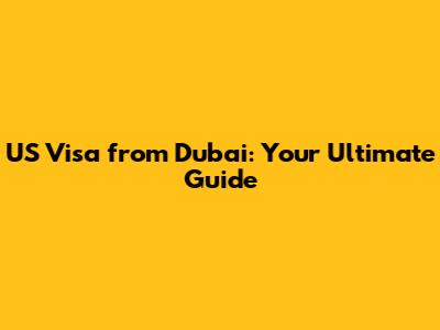 US Visa from Dubai: Your Ultimate Guide