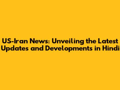 US-Iran News: Unveiling the Latest Updates and Developments in Hindi