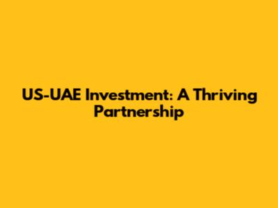US-UAE Investment: A Thriving Partnership