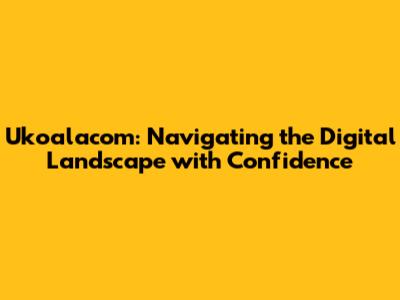 Ukoalacom: Navigating the Digital Landscape with Confidence