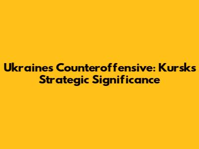 Ukraine's Counteroffensive: Kursk's Strategic Significance