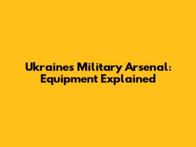 Ukraine's Military Arsenal: Equipment Explained