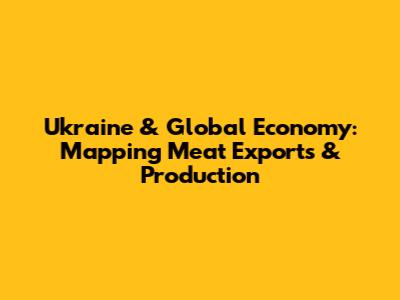 Ukraine & Global Economy: Mapping Meat Exports & Production