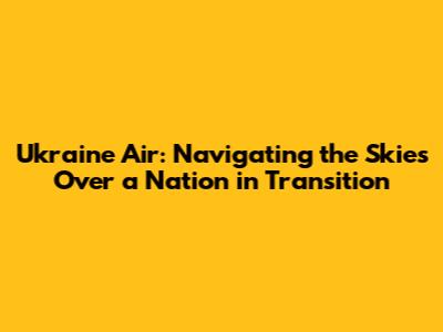 Ukraine Air: Navigating the Skies Over a Nation in Transition