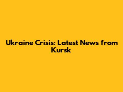 Ukraine Crisis: Latest News from Kursk