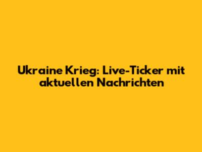 Ukraine Krieg: Live-Ticker mit aktuellen Nachrichten