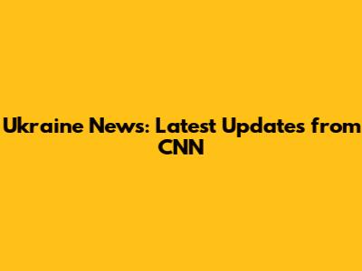 Ukraine News: Latest Updates from CNN