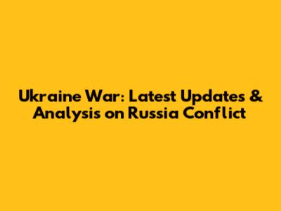Ukraine War: Latest Updates & Analysis on Russia Conflict