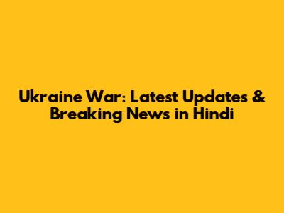 Ukraine War: Latest Updates & Breaking News in Hindi