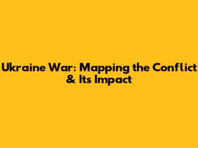 Ukraine War: Mapping the Conflict & Its Impact
