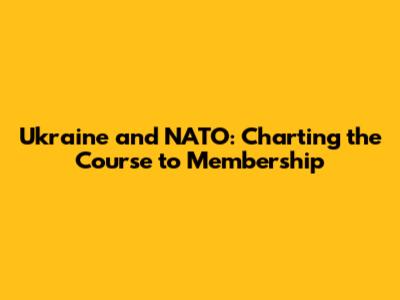 Ukraine and NATO: Charting the Course to Membership